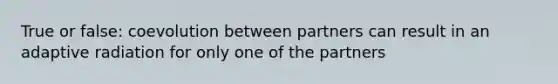 True or false: coevolution between partners can result in an adaptive radiation for only one of the partners