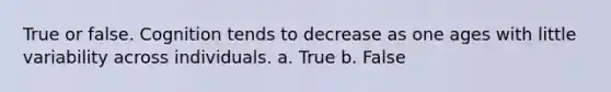 True or false. Cognition tends to decrease as one ages with little variability across individuals. a. True b. False