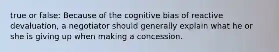 true or false: Because of the cognitive bias of reactive devaluation, a negotiator should generally explain what he or she is giving up when making a concession.