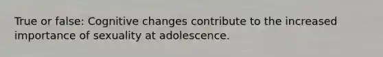 True or false: Cognitive changes contribute to the increased importance of sexuality at adolescence.