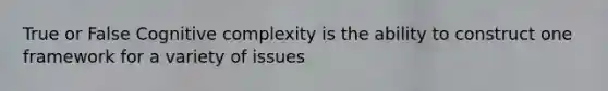 True or False Cognitive complexity is the ability to construct one framework for a variety of issues