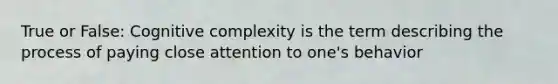 True or False: Cognitive complexity is the term describing the process of paying close attention to one's behavior