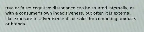 true or false: cognitive dissonance can be spurred internally, as with a consumer's own indecisiveness, but often it is external, like exposure to advertisements or sales for competing products or brands.