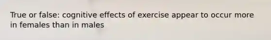 True or false: cognitive effects of exercise appear to occur more in females than in males