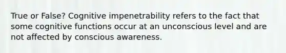 True or False? Cognitive impenetrability refers to the fact that some cognitive functions occur at an unconscious level and are not affected by conscious awareness.