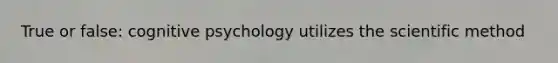True or false: cognitive psychology utilizes the scientific method