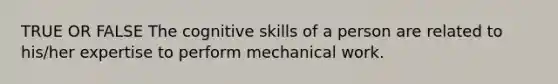 TRUE OR FALSE The cognitive skills of a person are related to his/her expertise to perform mechanical work.