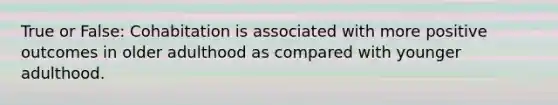 True or False: Cohabitation is associated with more positive outcomes in older adulthood as compared with younger adulthood.