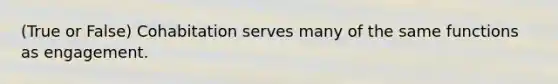 (True or False) Cohabitation serves many of the same functions as engagement.​