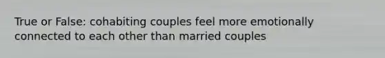 True or False: cohabiting couples feel more emotionally connected to each other than married couples