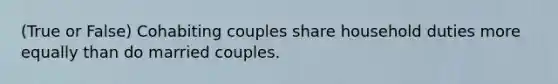 (True or False) Cohabiting couples share household duties more equally than do married couples.