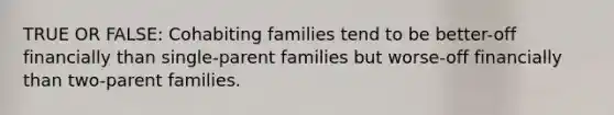 TRUE OR FALSE: Cohabiting families tend to be better-off financially than single-parent families but worse-off financially than two-parent families.