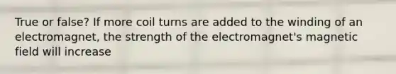 True or false? If more coil turns are added to the winding of an electromagnet, the strength of the electromagnet's magnetic field will increase