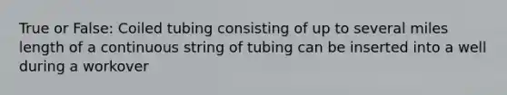 True or False: Coiled tubing consisting of up to several miles length of a continuous string of tubing can be inserted into a well during a workover