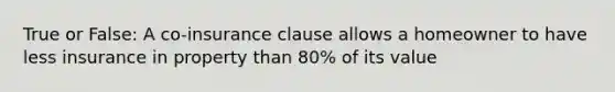 True or False: A co-insurance clause allows a homeowner to have less insurance in property than 80% of its value