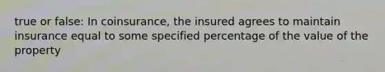 true or false: In coinsurance, the insured agrees to maintain insurance equal to some specified percentage of the value of the property