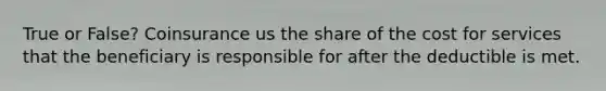 True or False? Coinsurance us the share of the cost for services that the beneficiary is responsible for after the deductible is met.