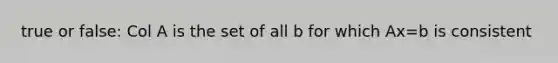 true or false: Col A is the set of all b for which Ax=b is consistent