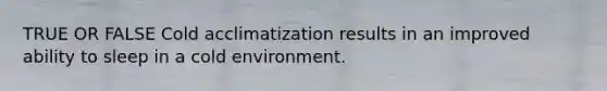 TRUE OR FALSE Cold acclimatization results in an improved ability to sleep in a cold environment.