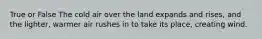 True or False The cold air over the land expands and rises, and the lighter, warmer air rushes in to take its place, creating wind.