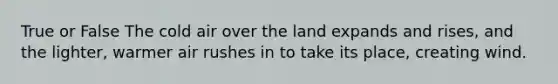 True or False The cold air over the land expands and rises, and the lighter, warmer air rushes in to take its place, creating wind.