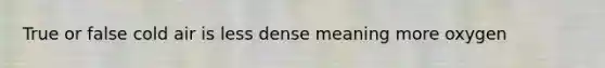 True or false cold air is less dense meaning more oxygen