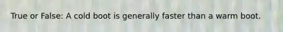 True or False: A cold boot is generally faster than a warm boot.