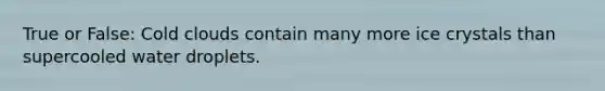 True or False: Cold clouds contain many more ice crystals than supercooled water droplets.