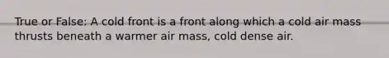 True or False: A cold front is a front along which a cold air mass thrusts beneath a warmer air mass, cold dense air.