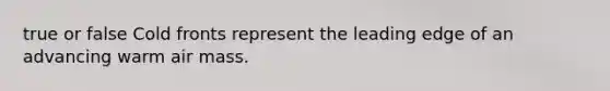 true or false Cold fronts represent the leading edge of an advancing warm air mass.