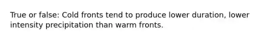 True or false: Cold fronts tend to produce lower duration, lower intensity precipitation than warm fronts.