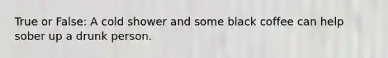 True or False: A cold shower and some black coffee can help sober up a drunk person.
