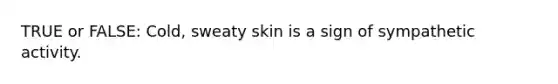 TRUE or FALSE: Cold, sweaty skin is a sign of sympathetic activity.