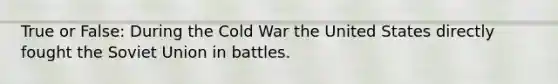 True or False: During the Cold War the United States directly fought the Soviet Union in battles.