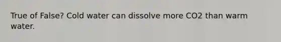 True of False? Cold water can dissolve more CO2 than warm water.