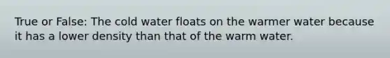 True or False: The cold water floats on the warmer water because it has a lower density than that of the warm water.