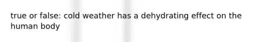 true or false: cold weather has a dehydrating effect on the human body