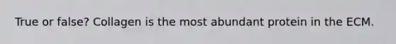 True or false? Collagen is the most abundant protein in the ECM.