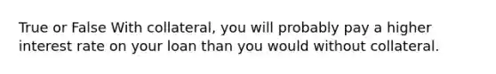 True or False With collateral, you will probably pay a higher interest rate on your loan than you would without collateral.