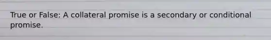 True or False: A collateral promise is a secondary or conditional promise.