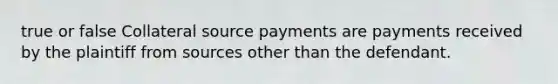 true or false Collateral source payments are payments received by the plaintiff from sources other than the defendant.