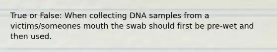 True or False: When collecting DNA samples from a victims/someones mouth the swab should first be pre-wet and then used.