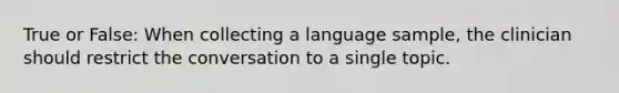 True or False: When collecting a language sample, the clinician should restrict the conversation to a single topic.