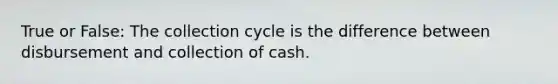 True or False: The collection cycle is the difference between disbursement and collection of cash.