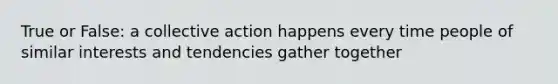 True or False: a collective action happens every time people of similar interests and tendencies gather together