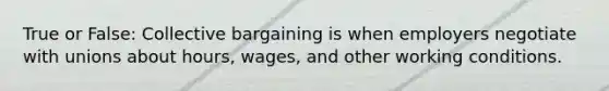 True or False: Collective bargaining is when employers negotiate with unions about hours, wages, and other working conditions.