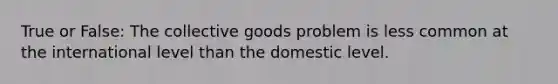 True or False: The collective goods problem is less common at the international level than the domestic level.