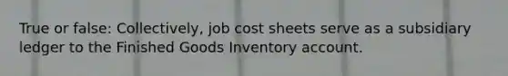 True or false: Collectively, job cost sheets serve as a subsidiary ledger to the Finished Goods Inventory account.