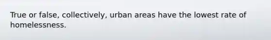 True or false, collectively, urban areas have the lowest rate of homelessness.