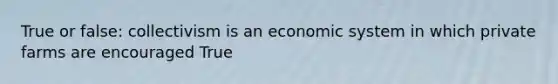 True or false: collectivism is an economic system in which private farms are encouraged True